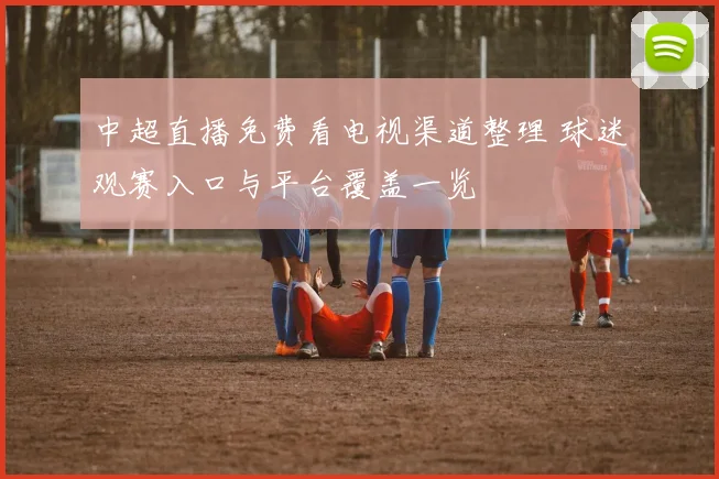 中超直播免费看电视渠道整理 球迷观赛入口与平台覆盖一览