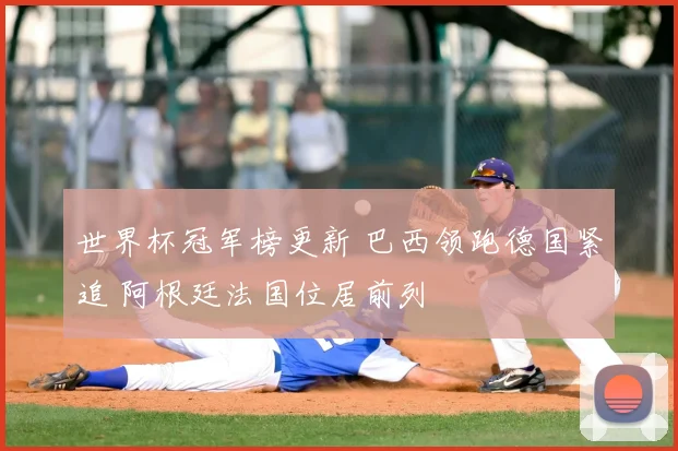 世界杯冠军榜更新 巴西领跑德国紧追 阿根廷法国位居前列