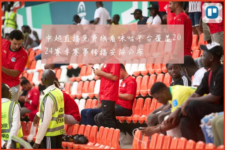 中超直播免费线看咪咕平台覆盖2024赛季赛事转播安排公布