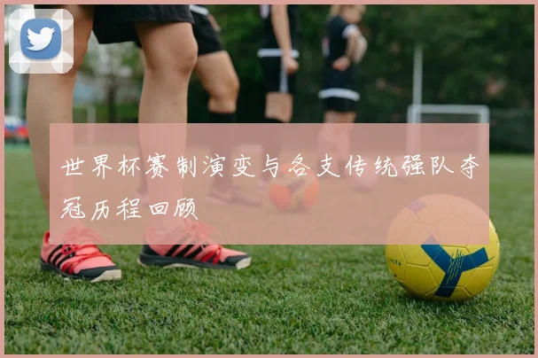 世界杯赛制演变与各支传统强队夺冠历程回顾