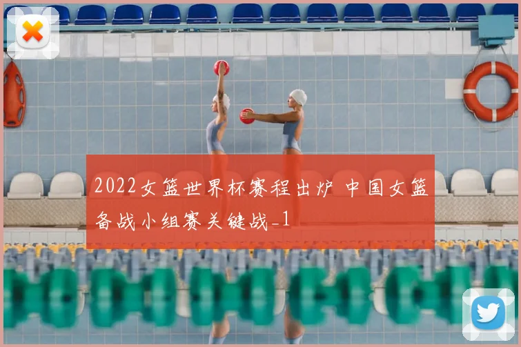 2022女篮世界杯赛程出炉 中国女篮备战小组赛关键战_1