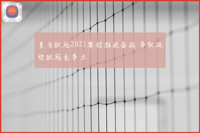皇马欧冠2021赛程推进备战 争取延续欧冠竞争力