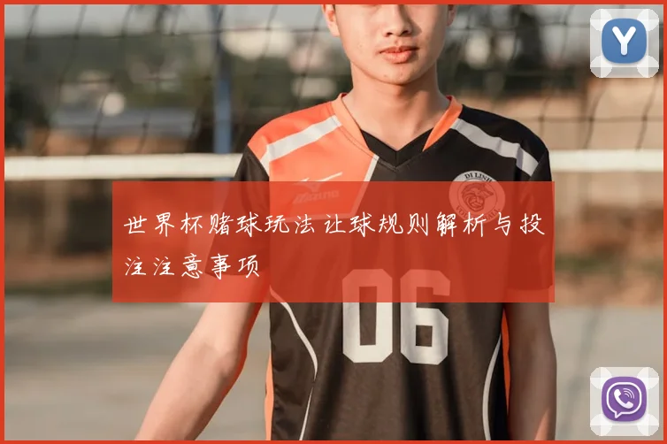世界杯赌球玩法让球规则解析与投注注意事项
