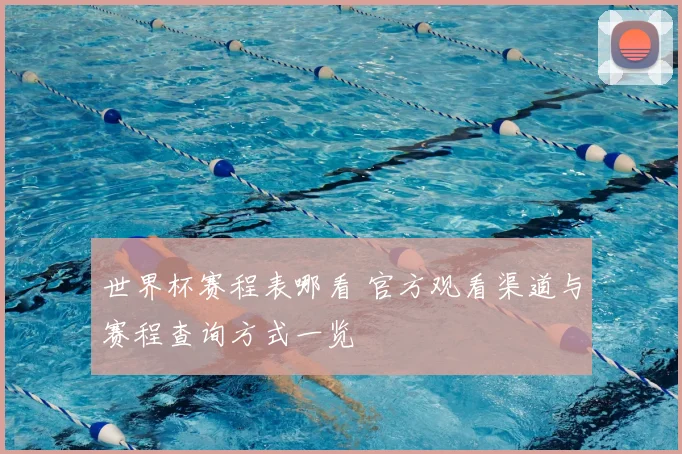 世界杯赛程表哪看 官方观看渠道与赛程查询方式一览