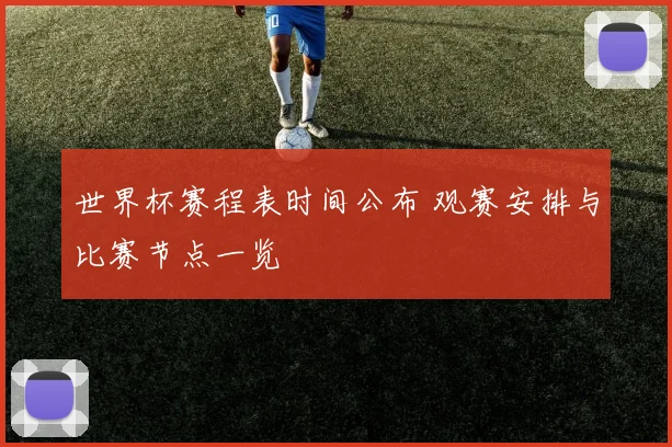 世界杯赛程表时间公布 观赛安排与比赛节点一览