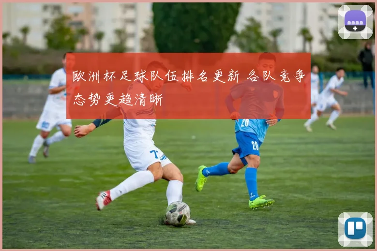 欧洲杯足球队伍排名更新 各队竞争态势更趋清晰