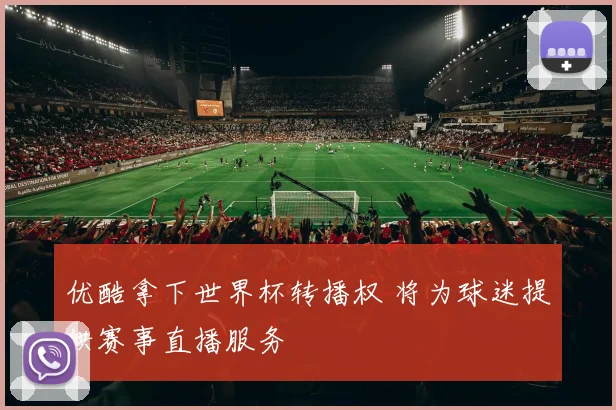 优酷拿下世界杯转播权 将为球迷提供赛事直播服务