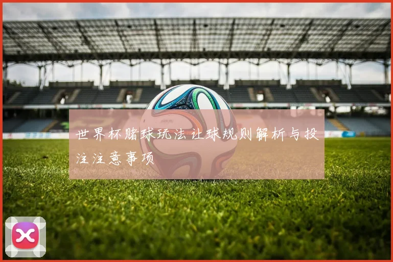 世界杯赌球玩法让球规则解析与投注注意事项