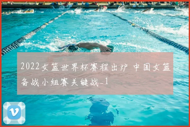 2022女篮世界杯赛程出炉 中国女篮备战小组赛关键战_1