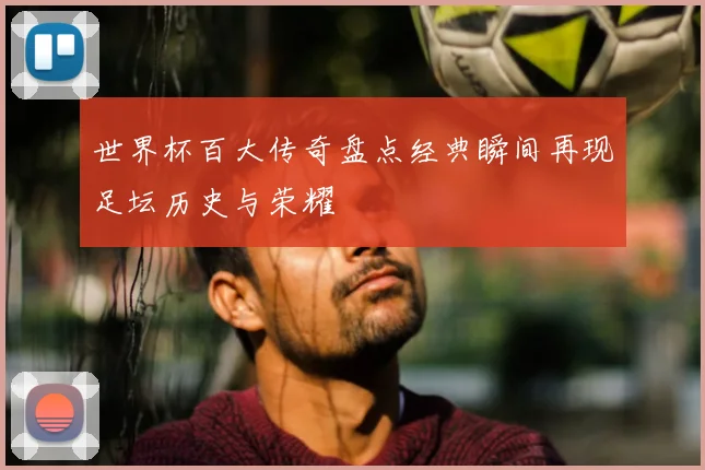 世界杯百大传奇盘点经典瞬间再现足坛历史与荣耀