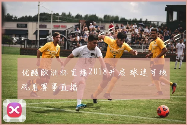 优酷欧洲杯直播2018开启 球迷可线观看赛事直播
