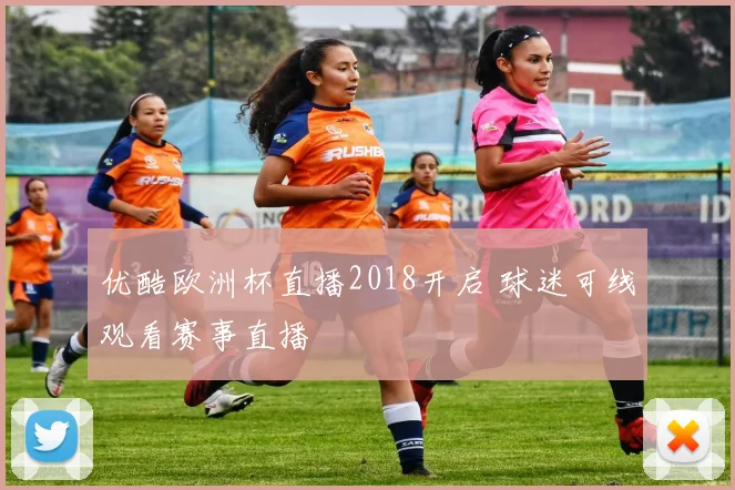 优酷欧洲杯直播2018开启 球迷可线观看赛事直播