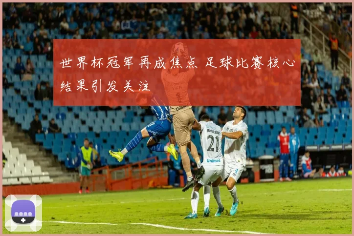 世界杯冠军再成焦点 足球比赛核心结果引发关注