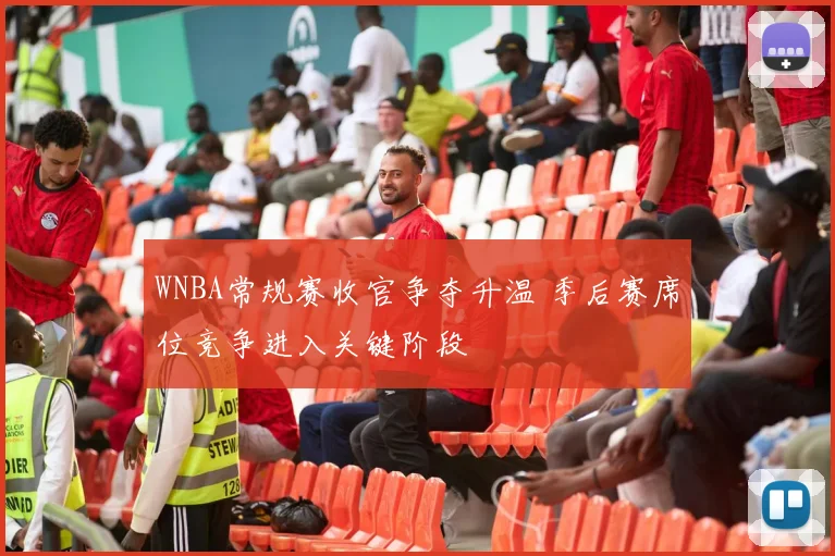 WNBA常规赛收官争夺升温 季后赛席位竞争进入关键阶段
