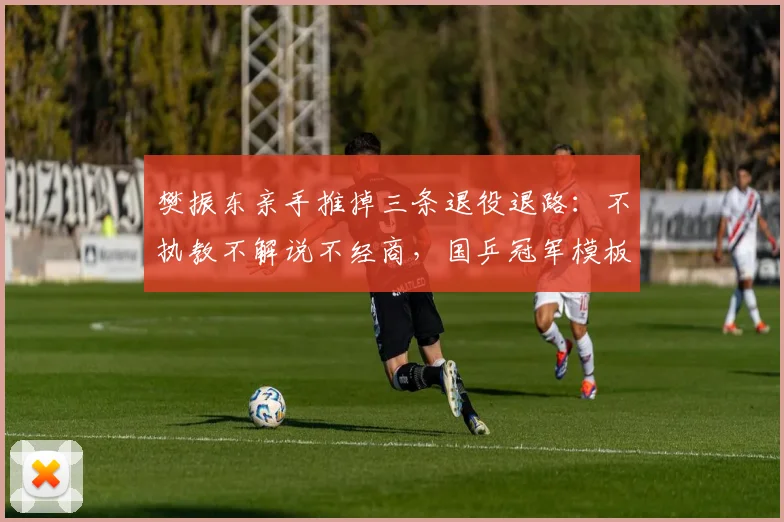 樊振东亲手推掉三条退役退路：不执教不解说不经商，国乒冠军模板被他彻底掀翻