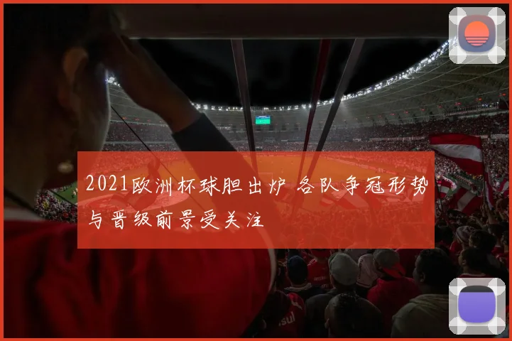 2021欧洲杯球胆出炉 各队争冠形势与晋级前景受关注