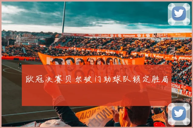 欧冠决赛贝尔破门助球队锁定胜局