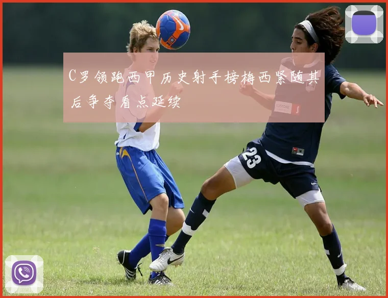 C罗领跑西甲历史射手榜梅西紧随其后争夺看点延续