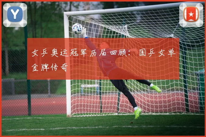 女乒奥运冠军历届回顾：国乒女单金牌传奇