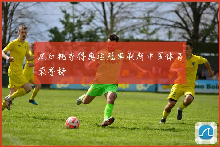 皮红艳夺得奥运冠军刷新中国体育荣誉榜