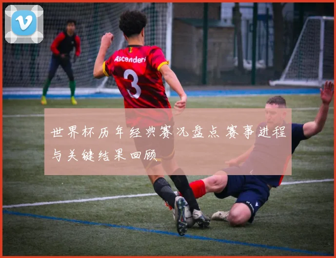 世界杯历年经典赛况盘点 赛事进程与关键结果回顾