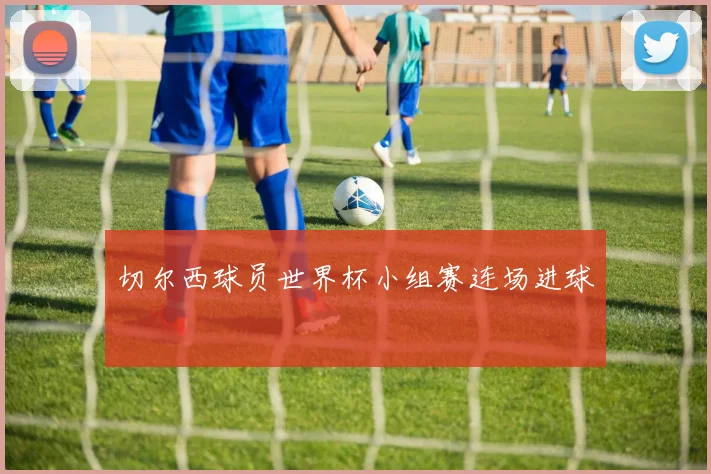 切尔西球员世界杯小组赛连场进球