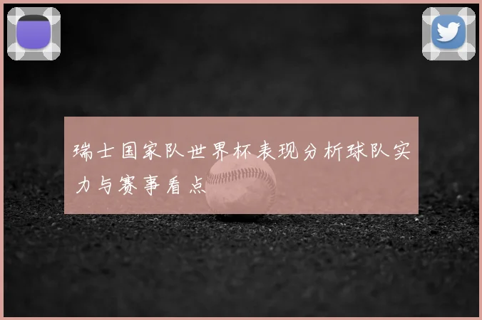 瑞士国家队世界杯表现分析球队实力与赛事看点