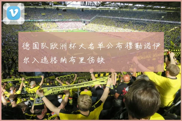 德国队欧洲杯大名单公布穆勒诺伊尔入选格纳布里伤缺