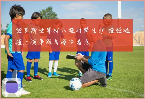 俄罗斯世界杯八强对阵出炉 强强碰撞上演争冠与爆冷看点