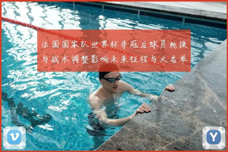 法国国家队世界杯夺冠后球员轮换与战术调整影响未来征程与大名单布局
