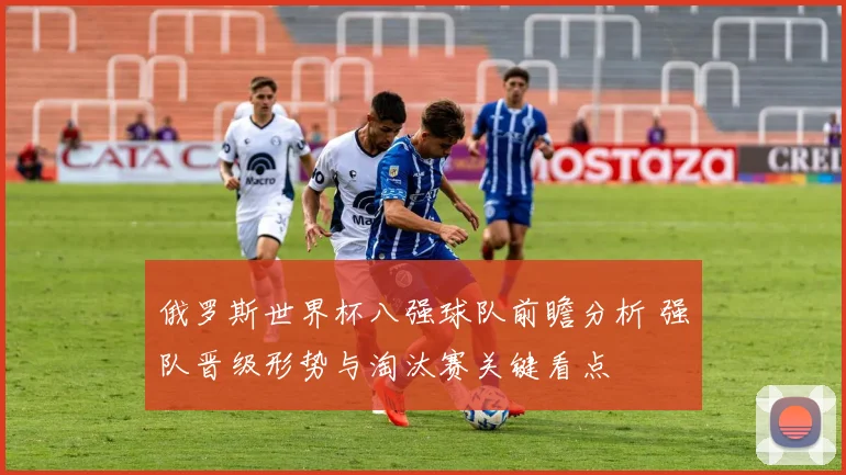 俄罗斯世界杯八强球队前瞻分析 强队晋级形势与淘汰赛关键看点