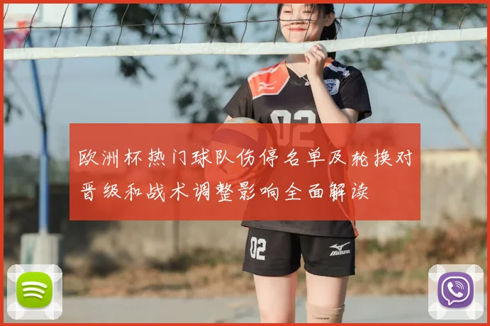 欧洲杯热门球队伤停名单及轮换对晋级和战术调整影响全面解读