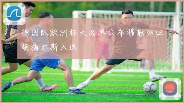 德国队欧洲杯大名单公布穆勒回归胡梅尔斯入选