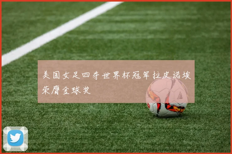 美国女足四夺世界杯冠军拉皮诺埃荣膺金球奖