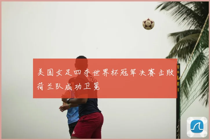 美国女足四夺世界杯冠军决赛击败荷兰队成功卫冕