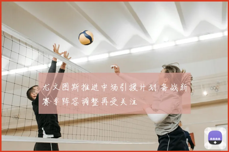 尤文图斯推进中场引援计划 备战新赛季阵容调整再受关注