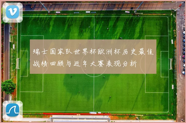 瑞士国家队世界杯欧洲杯历史最佳战绩回顾与近年大赛表现分析
