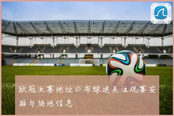 欧冠决赛地址公布球迷关注观赛安排与场地信息