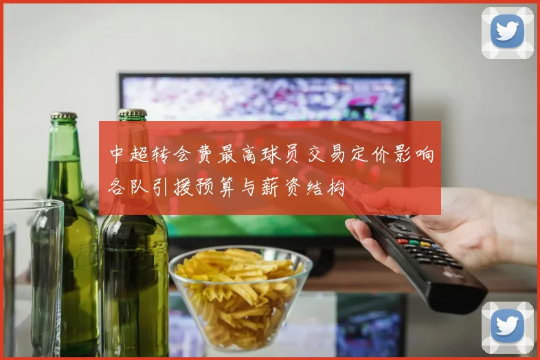 中超转会费最高球员交易定价影响各队引援预算与薪资结构
