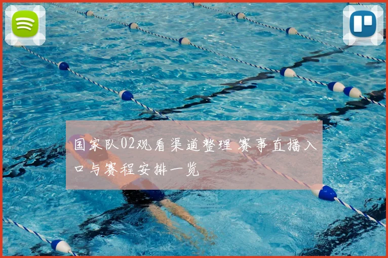 国家队02观看渠道整理 赛事直播入口与赛程安排一览