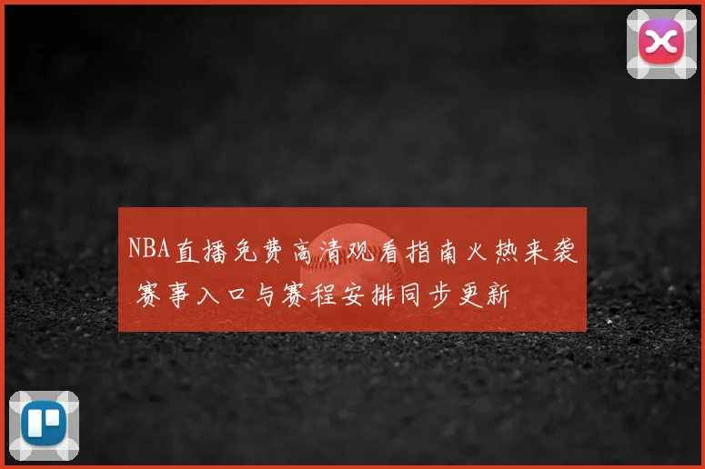 NBA直播免费高清观看指南火热来袭 赛事入口与赛程安排同步更新