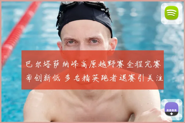 巴尔塔萨纳峰高原越野赛全程完赛率创新低 多名精英跑者退赛引关注