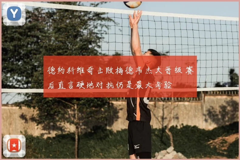 德约科维奇击败梅德韦杰夫晋级 赛后直言硬地对抗仍是最大考验