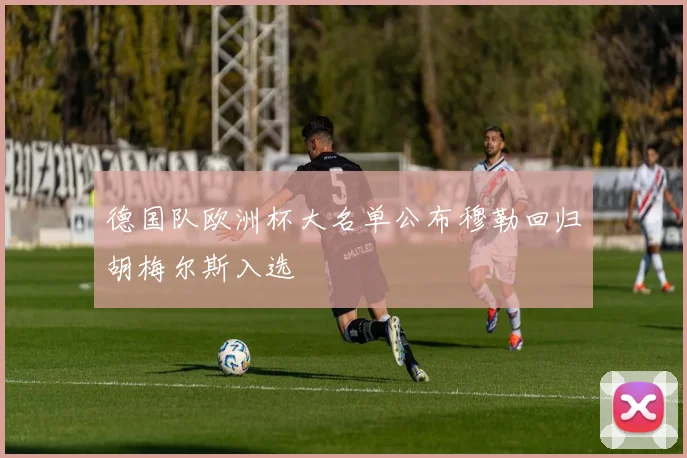 德国队欧洲杯大名单公布穆勒回归胡梅尔斯入选