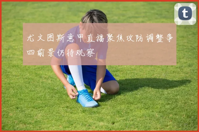 尤文图斯意甲直播聚焦攻防调整争四前景仍待观察