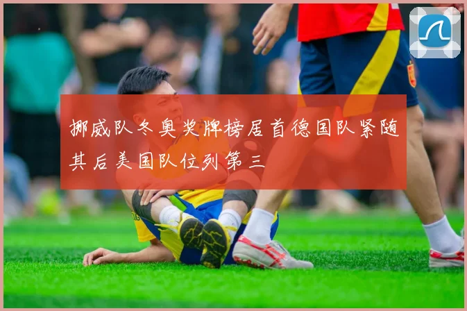 挪威队冬奥奖牌榜居首德国队紧随其后美国队位列第三