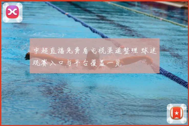 中超直播免费看电视渠道整理 球迷观赛入口与平台覆盖一览