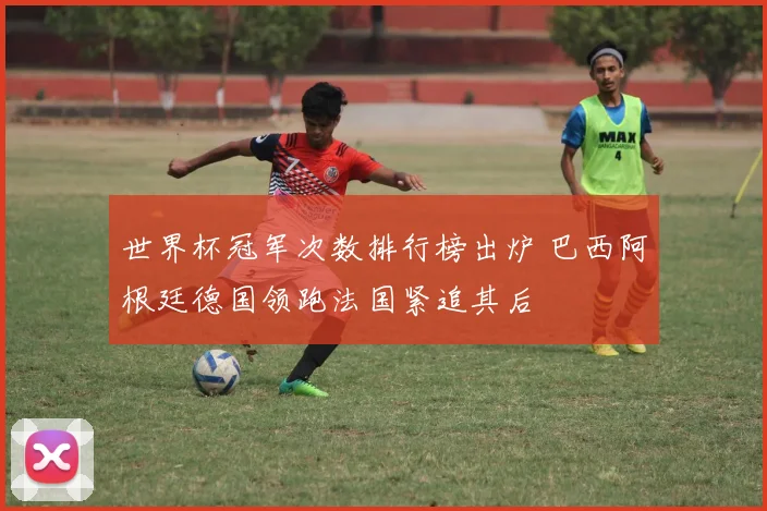 世界杯冠军次数排行榜出炉 巴西阿根廷德国领跑法国紧追其后