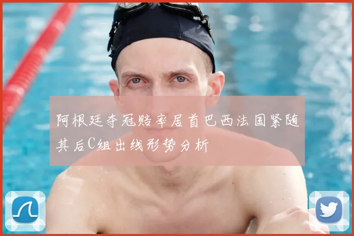 阿根廷夺冠赔率居首巴西法国紧随其后C组出线形势分析
