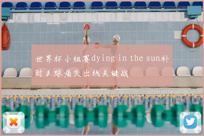 世界杯小组赛dying in the sun补时丢球痛失出线关键战